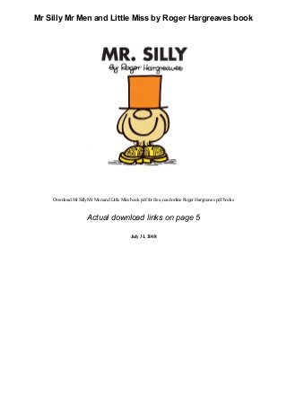 Mr Silly Mr Men and Little Miss by Roger Hargreaves book
Download Mr SillyMr Menand Little Miss book pdffor free, read online Roger Hargreaves pdfbooks
Actual download links on page 5
July 31, 2008
 