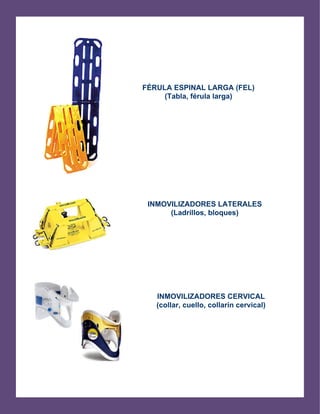   
FÉRULA ESPINAL LARGA (FEL)
(Tabla, férula larga)
INMOVILIZADORES LATERALES
(Ladrillos, bloques)
INMOVILIZADORES CERVICAL
(collar, cuello, collarín cervical)
 