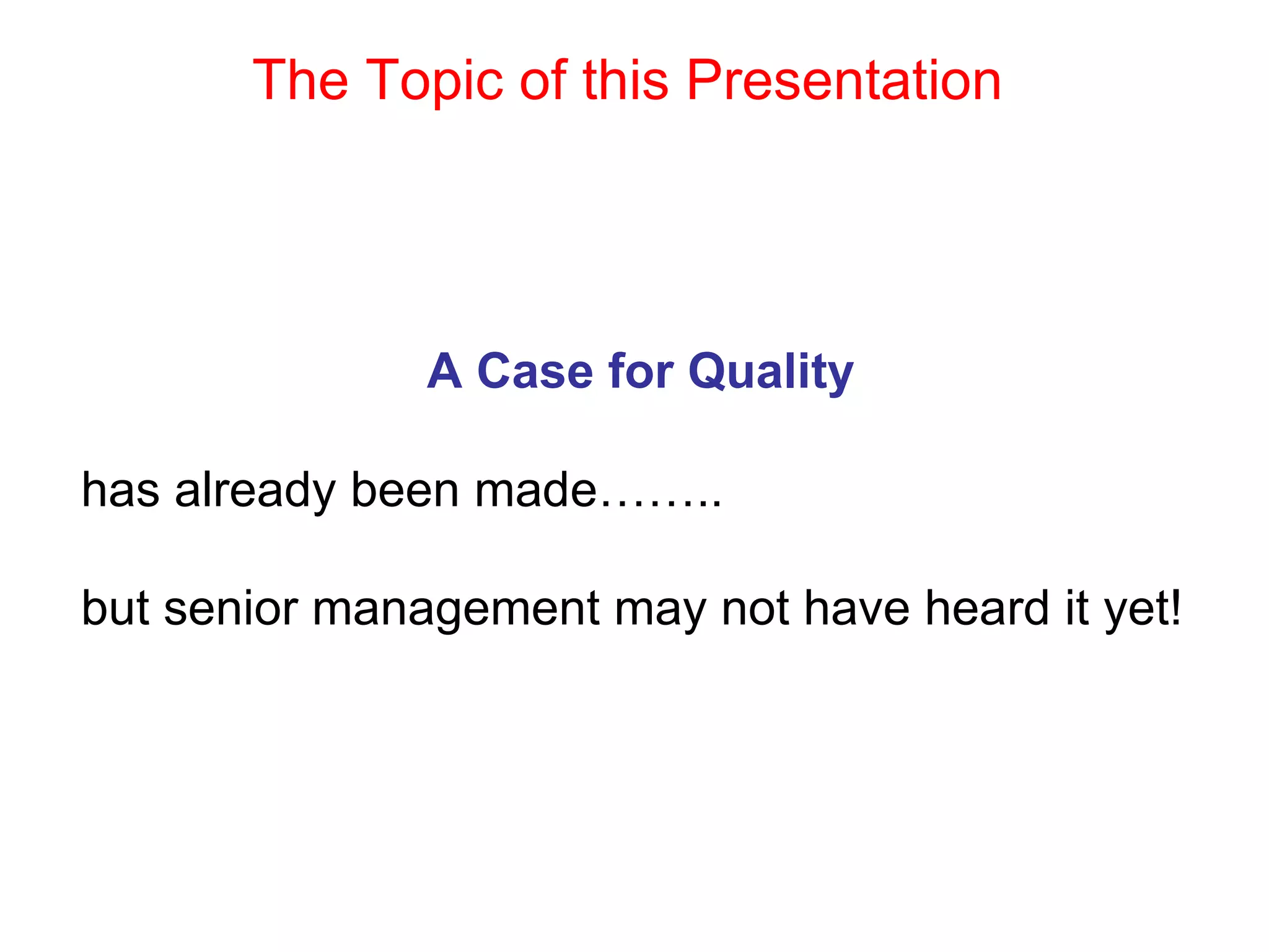 The Topic of this Presentation




               A Case for Quality

has already been made……..

but senior management may not have heard it yet!
 