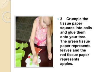  3 Crumple the
tissue paper
squares into balls
and glue them
onto your tree.
The green tissue
paper represents
leaves and the
red tissue paper
represents
apples.
 