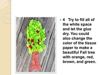  4 Try to fill all of
the white space
and let the glue
dry. You could
also change the
color of the tissue
paper to make a
beautiful Fall tree
with orange, red,
brown, and green.
 