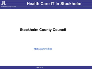 Health Care IT in Stockholm
Stockholm County Council




                           Stockholm County Council




                                  http://www.sll.se




                                    2005-02-24
                                                            1
 