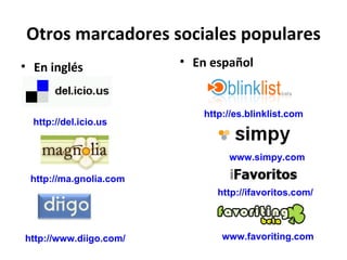 Otros marcadores sociales populares En inglés En español http://del.icio.us   http://es.blinklist.com   http://ma.gnolia.com   www.favoriting.com   www.simpy.com   http://www.diigo.com/  http://ifavoritos.com/ 