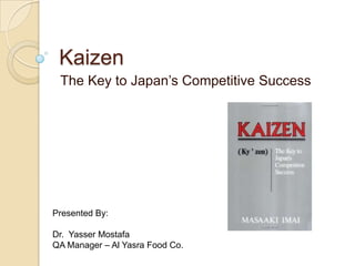 Kaizen
 The Key to Japan‟s Competitive Success




Presented By:

Dr. Yasser Mostafa
QA Manager – Al Yasra Food Co.
 