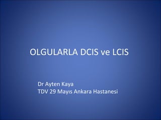 OLGULARLA DCIS ve LCIS


 Dr Ayten Kaya
 TDV 29 Mayıs Ankara Hastanesi
 