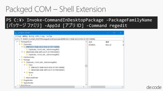 PS C:¥> Invoke-CommandInDesktopPackage -PackageFamilyName
[パッケージ ファミリ] -AppId [アプリ ID] -Command regedit
 