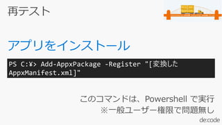 このコマンドは、Powershell で実行
※一般ユーザー権限で問題無し
PS C:¥> Add-AppxPackage -Register "[変換した
AppxManifest.xml]"
 