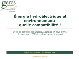 Énergie hydroélectrique et environnement:  quelle compatibilité ? Cycle de conférences  Énergie, énergies  en pays d’Arles 1 er  décembre 2009 | Hydraulique et transport Mathieu RUILLET | MR0912.002 | décembre 2009 www.geres.eu 