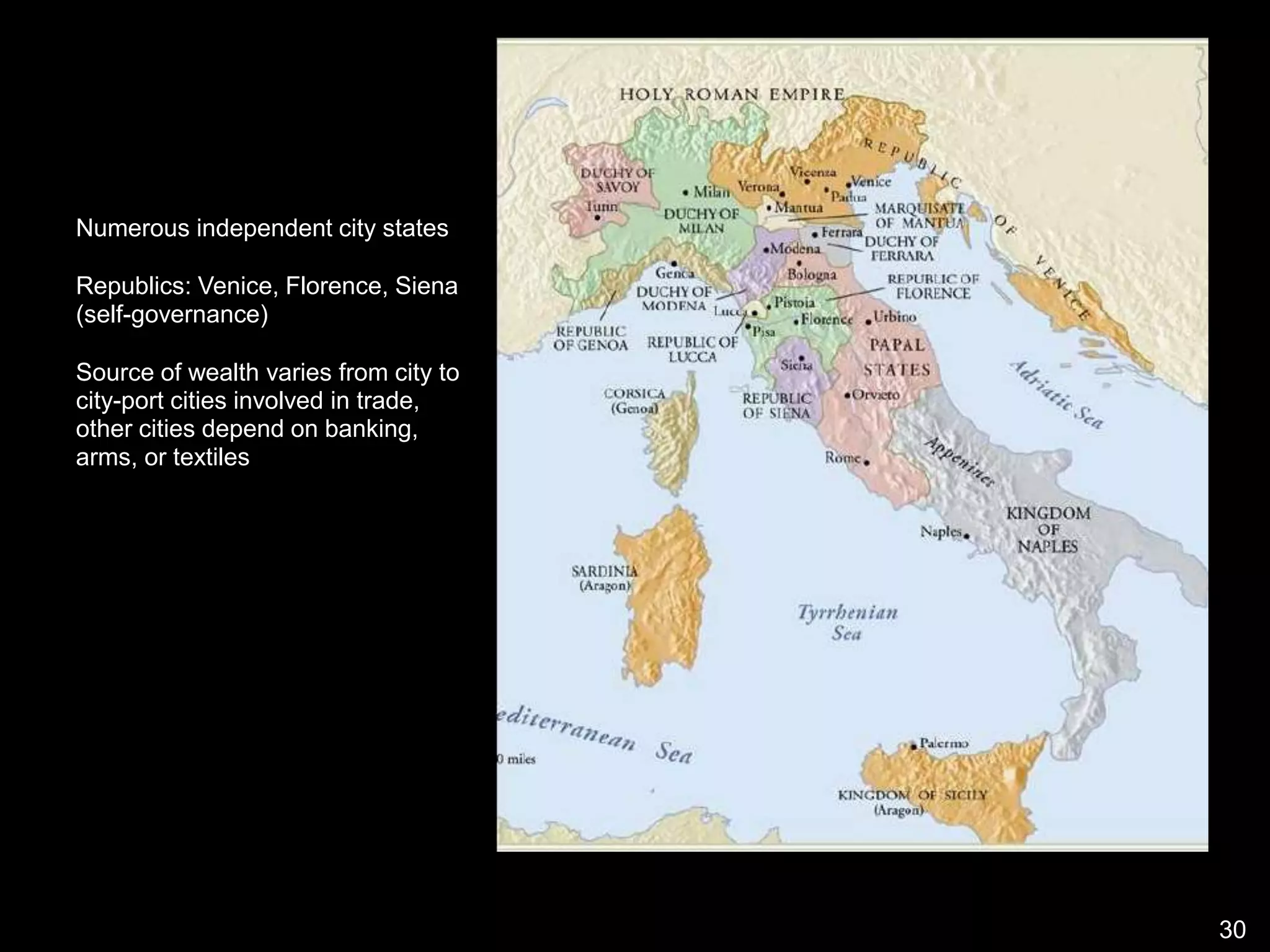 Numerous independent city states
Republics: Venice, Florence, Siena
(self-governance)
Source of wealth varies from city to
city-port cities involved in trade,
other cities depend on banking,
arms, or textiles
30
 