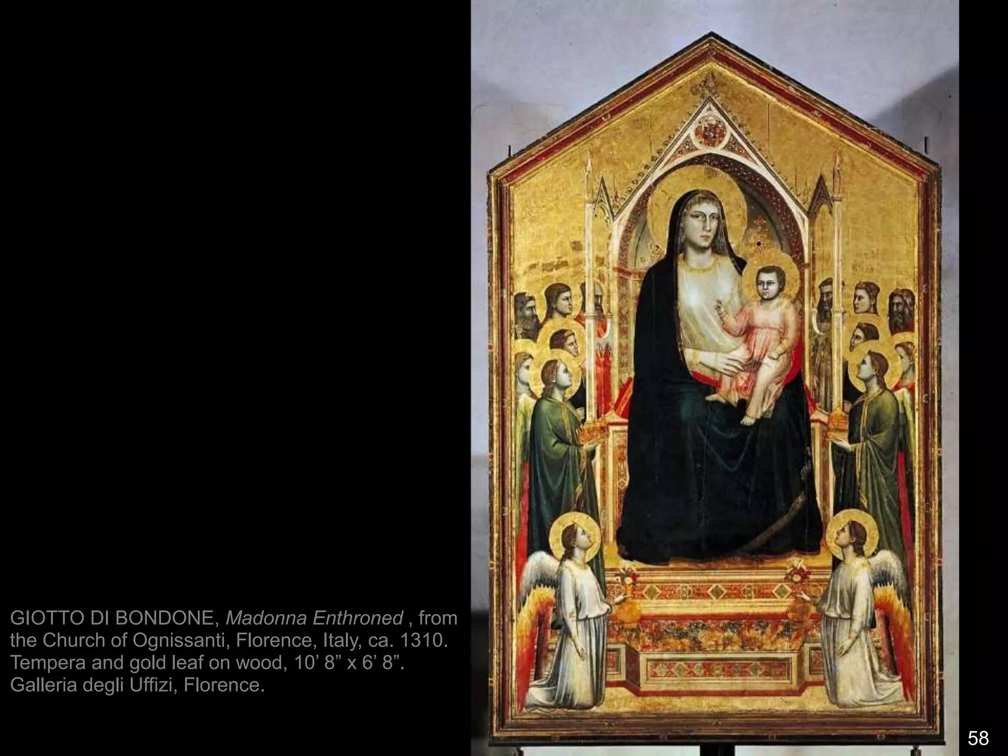 58
GIOTTO DI BONDONE, Madonna Enthroned , from
the Church of Ognissanti, Florence, Italy, ca. 1310.
Tempera and gold leaf on wood, 10’ 8” x 6’ 8”.
Galleria degli Uffizi, Florence.
 