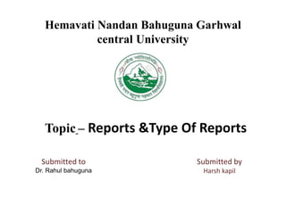 Hemavati Nandan Bahuguna Garhwal
central University
Topic – Reports &Type Of Reports
Submitted to
Dr. Rahul bahuguna
Submitted by
Harsh kapil
 