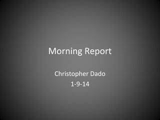 Morning Report
Christopher Dado
1-9-14

 