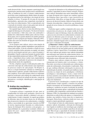 Criação de conhecimento na indústria de alta tecnologia: estudo de casos em projetos de diferentes graus de inovação

sendo desenvolvidas. Assim, enquanto a participação nas
organizações internacionais proporcionava entendimento
sobre as tendências do setor, os demais conhecimentos
envolvidos eram completamente obtidos dentro da equipe,
da experiência prévia dos indivíduos e da criação de novas
soluções in-house. O projeto B, de grau de inovação
intermediário, apresenta uma composição mesclada de
suas fontes de conhecimentos. Nele, ao aprendizado com
o mercado já existente soma-se uma gama mais tácita de
conhecimentos gerados pela própria equipe.
Em segundo lugar, observa-se uma clara diferença entre
o papel da liderança nos três projetos. No desenvolvimento
mais incremental, o líder atua como um catalisador e
tradutor dos conhecimentos obtidos junto a diversas fontes.
Neste ponto, nota-se grande aderência do modelo gerencial
Middle-Up-Down proposto por Nonaka e Takeuchi (1997).
O líder atua como um elemento de ligação entre diferentes
esferas cognitivas.
Já nos projetos mais radicais, nota-se uma atuação da
liderança mais ligada a atitudes inspiradoras e que promovem
a busca pelo inédito. A fim de estimular a criação do novo
e extrair conteúdos tácitos presentes na equipe, um maior
nível de envolvimento pessoal com a causa do projeto é
demandado. O perfil se aproxima bastante do gerente médio
do tipo empreendedor proposto por Jankzac (1999). Sugere-se,
assim, a importância desse caráter mais empreendedor
como elemento catalisador do processo de extração do
conhecimento tácito dos engenheiros.
Por fim, a hipótese exposta é ratificada pela análise das
conversões entre tipos de conhecimentos mais importantes
no processo criativo de cada projeto. No Projeto A,
nota-se a criação fortemente centrada na combinação de
conhecimentos explícitos, gerando conhecimentos explícitos
mais complexos. Já nos outros projetos observa-se importante
papel da socialização, pelo emprego do conhecimento tácito
em atividades intensas de tomada de decisões, criação de
alternativas e resolução, identificação e antecipação de
problemas.

6	Análise dos resultados e
considerações finais

A pesquisa reforça o argumento de que, para se
compreender de forma mais profunda o processo de
inovação, é necessário abordar a dinâmica com que o
conhecimento é criado e integrado. Ao sugerir que projetos
de diferentes tipos de inovação fazem uso de diferentes
tipos de processos intensivos em conhecimentos, o trabalho
ratifica a necessidade de se aproximar conceitos do PDP
às teorias organizacionais baseadas no conhecimento.
Apesar da limitação óbvia inerente a esta pesquisa – a
impossibilidade de se generalizar resultados obtidos em
apenas três casos – alguns indícios sugerem fortemente
algumas reflexões.

255

A geração de alternativas se faz indispensável para que se
aumente a capacidade de antever futuras restrições. Projetos
mais radicais demandam uma maior intensidade criativa
na etapa divergente pois exigem um contínuo repensar
das fronteiras entre o que existe e o que é possível de ser
desenvolvido. Além disso, ao longo de todas as etapas do
processo de desenvolvimento, lidam de forma direta com
situações desconhecidas e imprevistas, que demandam a
geração de novas formas de se resolver problemas e tomar
decisões.
Conforme sugere a análise comparativa dos casos, esta
característica do processo de criação molda de forma
substancial os tipos de liderança, fontes de conhecimentos
e processos de conversões de conhecimentos existentes em
projetos de diferentes graus de inovação. As seções que
se seguem analisam os resultados encontrados em cada
dimensão, efetuando ligação entre as conclusões extraídas
dos casos e a literatura investigada.
a) Dimensão 1: fontes e tipos de conhecimentos
É evidente que tanto projetos incrementais quanto
radicais fazem uso de uma grande gama de conhecimentos
explícitos e tácitos. Apesar disso, os resultados da análise
dos casos indicam que projetos mais radicais demandam
uma utilização mais intensa de conhecimentos tácitos. As
causas deste fato residem na própria natureza dos desafios
enfrentados nestes diferentes tipos de projetos.
Projetos mais radicais exigem um maior nível de
transposição da fronteira entre o já existente e o futuro.
Para tanto, necessitam ser alimentados por conhecimentos
ainda não sedimentados, disseminados e explicitados. Mais
do que combinar diferentes informações no processo de
materialização do produto, são guiados por tendências menos
concretas na criação de novos paradigmas e referências
tecnológicas e mercadológicas. Assim, o maior nível de
incerteza aumenta a necessidade do indivíduo dispor de sua
experiência acumulada, de insights criativos e da análise
crítica dos fenômenos.
É possível tecer considerações a respeito do tipo de
conhecimento criado segundo a estrutura do produto.
Projetos incrementais são normalmente acompanhados por
mudanças e melhorias em partes localizadas do produto,
demandando tipicamente apenas o aprendizado incremental
ou modular sobre componentes caracterizado por Sanchez e
Mahoney (1996). Já a intensidade das mudanças nos projetos
plataforma ou radical altera não apenas os componentes do
produto, mas também a forma como eles se organizam e
interagem. Desta forma, conforme notado nos casos, tais
projetos exigem aprendizado arquitetural.
Com relação às fontes de conhecimentos, sugere-se que
projetos radicais demandam a absorção de informações
mais ligadas às tendências das tecnologias que compõem
o produto do que às necessidades específicas do mercado
atual. Mais do que a capacidade de entender em detalhes
o presente, a necessidade de ruptura exige da equipe a
Gest. Prod., São Carlos, v. 16, n. 2, p. 245-259, abr.-jun. 2009

 
