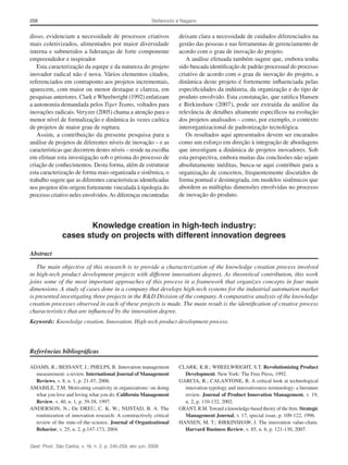 Stefanovitz e Nagano

258

disso, evidenciam a necessidade de processos criativos
mais coletivizados, alimentados por maior diversidade
interna e submetidos a lideranças de forte componente
empreendedor e inspirador
Esta caracterização da equipe e da natureza do projeto
inovador radical não é nova. Vários elementos citados,
referenciados em contraponto aos projetos incrementais,
aparecem, com maior ou menor destaque e clareza, em
pesquisas anteriores. Clark e Wheelwright (1992) enfatizam
a autonomia demandada pelos Tiger Teams, voltados para
inovações radicais. Veryzer (2005) chama a atenção para o
menor nível de formalização e dinâmica às vezes caótica
de projetos de maior grau de ruptura.
Assim, a contribuição da presente pesquisa para a
análise de projetos de diferentes níveis de inovação – e as
características que decorrem destes níveis – reside na escolha
em efetuar esta investigação sob o prisma do processo de
criação de conhecimentos. Desta forma, além de estruturar
esta caracterização de forma mais organizada e sistêmica, o
trabalho sugere que as diferentes características identificadas
nos projetos têm origem fortemente vinculada à tipologia do
processo criativo neles envolvidos. As diferenças encontradas

deixam clara a necessidade de cuidados diferenciados na
gestão das pessoas e nas ferramentas de gerenciamento de
acordo com o grau de inovação do projeto.
A análise efetuada também sugere que, embora tenha
sido buscada identificação de padrão processual do processo
criativo de acordo com o grau de inovação do projeto, a
dinâmica deste projeto é fortemente influenciada pelas
especificidades da indústria, da organização e do tipo de
produto envolvido. Esta constatação, que ratifica Hansen
e Birkinshaw (2007), pode ser extraída da análise da
relevância de detalhes altamente específicos na evolução
dos projetos analisados – como, por exemplo, o contexto
interorganizacional de padronização tecnológica.
Os resultados aqui apresentados devem ser encarados
como um esforço em direção à integração de abordagens
que investigam a dinâmica de projetos inovadores. Sob
esta perspectiva, embora muitas das conclusões não sejam
absolutamente inéditas, busca-se aqui contribuir para a
organização de conceitos, frequentemente discutidos de
forma pontual e desintegrada, em modelos sistêmicos que
abordem as múltiplas dimensões envolvidas no processo
de inovação do produto.

Knowledge creation in high-tech industry:
cases study on projects with different innovation degrees
Abstract
The main objective of this research is to provide a characterization of the knowledge creation process involved
in high-tech product development projects with different innovations degrees. As theoretical contribution, this work
joins some of the most important approaches of this process in a framework that organizes concepts in four main
dimensions. A study of cases done in a company that develops high-tech systems for the industrial automation market
is presented investigating three projects in the R&D Division of the company. A comparative analysis of the knowledge
creation processes observed in each of these projects is made. The main result is the identification of creative process
characteristics that are influenced by the innovation degree.
Keywords: Knowledge creation. Innovation. High-tech product development process.

Referências bibliográficas
ADAMS, R.; BESSANT, J.; PHELPS, R. Innovation management
measurement: a review. International Journal of Management
Reviews, v. 8, n. 1, p. 21-47, 2006.
AMABILE, T.M. Motivating creativity in organizations: on doing
what you love and loving what you do. California Management
Review, v. 40, n. 1, p. 39-58, 1997.
ANDERSON, N.; De DREU, C. K. W.; NIJSTAD, B. A. The
routinization of innovation research: A constructively critical
review of the state-of-the-science. Journal of Organizational
Behavior, v. 25, n. 2, p.147-173, 2004.
Gest. Prod., São Carlos, v. 16, n. 2, p. 245-259, abr.-jun. 2009

CLARK, K.B.; WHEELWRIGHT, S.T. Revolutionizing Product
Development. New York: The Free Press, 1992.
GARCIA, R.; CALANTONE, R. A critical look at technological
innovation typology and innovativeness terminology: a literature
review. Journal of Product Innovation Management, v. 19,
n. 2, p. 110-132, 2002.
GRANT, R.M. Toward a knowledge-based theory of the firm. Strategic
Management Journal, v. 17, special issue, p. 109-122, 1996.
HANSEN, M. T.; BIRKINSHAW, J. The innovation value-chain.
Harvard Business Review, v. 85, n. 6, p. 121-130, 2007.

 