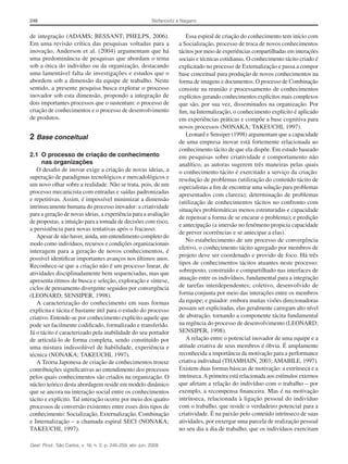 246

Stefanovitz e Nagano

de integração (ADAMS; BESSANT; PHELPS, 2006).
Em uma revisão crítica das pesquisas voltadas para a
inovação, Anderson et al. (2004) argumentam que há
uma predominância de pesquisas que abordam o tema
sob a ótica do indivíduo ou da organização, destacando
uma lamentável falta de investigações e estudos que o
abordem sob a dimensão da equipe de trabalho. Neste
sentido, a presente pesquisa busca explorar o processo
inovador sob esta dimensão, propondo a integração de
dois importantes processos que o sustentam: o processo de
criação de conhecimentos e o processo de desenvolvimento
de produtos.

2	Base conceitual
2.1	 O processo de criação de conhecimento
nas organizações
O desafio de inovar exige a criação de novas ideias, a
superação de paradigmas tecnológicos e mercadológicos e
um novo olhar sobre a realidade. Não se trata, pois, de um
processo mecanicista com entradas e saídas padronizadas
e repetitivas. Assim, é impossível minimizar a dimensão
intrinsecamente humana do processo inovador: a criatividade
para a geração de novas ideias, a experiência para a avaliação
de propostas, a intuição para a tomada de decisões com risco,
a persistência para novas tentativas após o fracasso.
Apesar de não haver, ainda, um entendimento completo do
modo como indivíduos, recursos e condições organizacionais
interagem para a geração de novos conhecimentos, é
possível identificar importantes avanços nos últimos anos.
Reconhece-se que a criação não é um processo linear, de
atividades disciplinadamente bem sequenciadas, mas que
apresenta ritmos de busca e seleção, exploração e síntese,
ciclos de pensamento divergente seguidos por convergência
(LEONARD; SENSIPER, 1998).
A caracterização do conhecimento em suas formas
explícita e tácita é bastante útil para o estudo do processo
criativo. Entende-se por conhecimento explícito aquele que
pode ser facilmente codificado, formalizado e transferido.
Já o tácito é caracterizado pela inabilidade do seu portador
de articulá-lo de forma completa, sendo constituído por
uma mistura indissolúvel de habilidade, experiência e
técnica (NONAKA; TAKEUCHI, 1997).
A Teoria Japonesa de criação de conhecimentos trouxe
contribuições significativas ao entendimento dos processos
pelos quais conhecimentos são criados na organização. O
núcleo teórico desta abordagem reside em modelo dinâmico
que se ancora na interação social entre os conhecimentos
tácito e explícito. Tal interação ocorre por meio dos quatro
processos de conversão existentes entre esses dois tipos de
conhecimento: Socialização, Externalização, Combinação
e Internalização – a chamada espiral SECI (NONAKA;
TAKEUCHI, 1997).
Gest. Prod., São Carlos, v. 16, n. 2, p. 245-259, abr.-jun. 2009

Essa espiral de criação do conhecimento tem início com
a Socialização, processo de troca de novos conhecimentos
tácitos por meio de experiências compartilhadas em interações
sociais e técnicas cotidianas. O conhecimento tácito criado é
explicitado no processo de Externalização e passa a compor
base conceitual para produção de novos conhecimentos na
forma de imagens e documentos. O processo de Combinação
consiste na reunião e processamento de conhecimentos
explícitos gerando conhecimentos explícitos mais complexos
que são, por sua vez, disseminados na organização. Por
fim, na Internalização, o conhecimento explícito é aplicado
em experiências práticas e compõe a base cognitiva para
novos processos (NONAKA; TAKEUCHI, 1997).
Leonard e Sensiper (1998) argumentam que a capacidade
de uma empresa inovar está fortemente relacionada ao
conhecimento tácito de que ela dispõe. Em estudo baseado
em pesquisas sobre criatividade e comportamento não
analítico, as autoras sugerem três maneiras pelas quais
o conhecimento tácito é exercitado a serviço da criação:
resolução de problemas (utilização do conteúdo tácito de
especialistas a fim de encontrar uma solução para problemas
apresentados com clareza); determinação de problemas
(utilização de conhecimentos tácitos no confronto com
situações problemáticas menos estruturadas e capacidade
de repensar a forma de se encarar o problema); e predição
e antecipação (a imersão no fenômeno propicia capacidade
de prever ocorrências e se antecipar a elas).
No estabelecimento de um processo de convergência
efetivo, o conhecimento tácito agregado por membros de
projeto deve ser coordenado e provido de foco. Há três
tipos de conhecimentos tácitos atuantes neste processo:
sobreposto, construído e compartilhado nas interfaces de
atuação entre os indivíduos, fundamental para a integração
de tarefas interdependentes; coletivo, desenvolvido de
forma conjunta por meio das interações entre os membros
da equipe; e guiador: embora muitas visões direcionadoras
possam ser explicitadas, elas geralmente carregam alto nível
de abstração, tornando a componente tácita fundamental
na regência do processo de desenvolvimento (LEONARD;
SENSIPER, 1998).
A relação entre o potencial inovador de uma equipe e a
atitude criativa de seus membros é óbvia. É amplamente
reconhecida a importância da motivação para a performance
criativa individual (THAMHAIN, 2003; AMABILE, 1997).
Existem duas formas básicas de motivação: a extrínseca e a
intrínseca. A primeira está relacionada aos estímulos externos
que afetam a relação do indivíduo com o trabalho – por
exemplo, a recompensa financeira. Mas é na motivação
intrínseca, relacionada à ligação pessoal do indivíduo
com o trabalho, que reside o verdadeiro potencial para a
criatividade. É na paixão pelo conteúdo intrínseco de suas
atividades, por enxergar uma parcela de realização pessoal
no seu dia a dia de trabalho, que os indivíduos exercitam

 