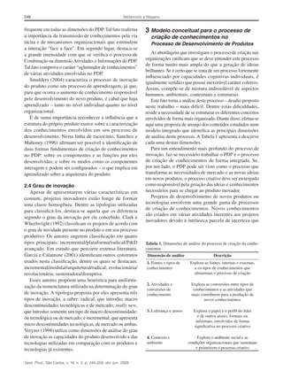 248

Stefanovitz e Nagano

frequente em todas as dimensões do PDP. Tal fato reafirma
a importância da transmissão de conhecimentos pela via
tácita e de mecanismos organizacionais que estimulem
a interação “face a face”. Em segundo lugar, destaca-se
a grande intensidade com que se verifica o processo de
Combinação na dimensão Atividades e Informações do PDP.
Tal fato comprova o caráter “aglutinador de conhecimentos”
de várias atividades envolvidas no PDP.
Smulders (2004) caracteriza o processo de inovação
do produto como um processo de aprendizagem, já que,
para que ocorra o aumento de conhecimento responsável
pelo desenvolvimento do novo produto, é cabal que haja
aprendizado – tanto no nível individual quanto no nível
organizacional.
É de suma importância reconhecer a influência que a
estrutura do próprio produto exerce sobre a caracterização
dos conhecimentos envolvidos em seu processo de
desenvolvimento. Nesta linha de raciocínio, Sanchez e
Mahoney (1996) afirmam ser possível a identificação de
duas formas fundamentais de criação de conhecimentos
no PDP: sobre os componentes e as funções por eles
desenvolvidas; e sobre os modos como os componentes
interagem e podem ser configurados – o que implica em
aprendizado sobre a arquitetura do produto.
2.4 Grau de inovação
Apesar de apresentarem várias características em
comum, projetos inovadores estão longe de formar
uma classe homogênea. Dentre as tipologias utilizadas
para classificá-los, destaca-se aquela que os diferencia
segundo o grau da inovação por ele concebido. Clark e
Wheelwright (1992) classificam os projetos de acordo com
o grau de novidade presente no produto e em seu processo
produtivo. Os autores sugerem classificação em quatro
tipos principais: incremental/plataforma/radical/P&D
avançado. Em estudo que percorre extensa literatura,
Garcia e Calantone (2001) identificam outros construtos
usados nesta classificação, dentre os quais se destacam:
incremental/modular/arquitetural/radical; evolucionária/
revolucionária; sustentadora/disruptiva.
Esses autores propõem uma heurística para uniformi­
zação da nomenclatura utilizada na determinação do grau
de inovação. A tipologia proposta por eles apresenta três
tipos de inovação, a saber: radical, que introduz macro
descontinuidades tecnológicas e de mercado; really new,
que introduz somente um tipo de macro descontinuidade:
ou tecnológica ou de mercado; e incremental, que apresenta
micro descontinuidades tecnológicas, de mercado ou ambas.
Veryzer (1998) utiliza como dimensões de análise do grau
de inovação as capacidades do produto desenvolvido e das
tecnologias utilizadas em comparação com os produtos e
tecnologias já existentes.
Gest. Prod., São Carlos, v. 16, n. 2, p. 245-259, abr.-jun. 2009

3	Modelo conceitual para o processo de
criação de conhecimentos no

Processo de Desenvolvimento de Produtos
As abordagens que investigam o processo de criação nas
organizações ratificam que se deve entender este processo
de forma muito mais ampla do que a geração de ideias
brilhantes. Se é certo que se trata de um processo fortemente
influenciado por capacidades cognitivas individuais, é
igualmente verídico que possui inexorável caráter coletivo.
Assim, compõe-se de mistura indissolúvel de aspectos
humanos, ambientais, contextuais e estruturais.
Este fato torna a análise deste processo – desafio proposto
neste trabalho – mais difícil. Dentre estas dificuldades,
reside a necessidade de se estruturar os diferentes conceitos
envolvidos de forma mais organizada. Diante disso, efetua-se
aqui uma proposta de arranjo dos conteúdos estudados num
modelo integrado que identifica as principais dimensões
de análise deste processo. A Tabela 1 apresenta e descreve
cada uma destas dimensões.
Para um entendimento mais profundo do processo de
inovação, faz-se necessário trabalhar o PDP e o processo
de criação de conhecimentos de forma integrada. Se,
por um lado, o PDP pode ser visto como o processo que
transforma as necessidades de mercado e as novas ideias
em novos produtos, o processo criativo deve ser enxergado
como responsável pela geração das ideias e conhecimentos
necessários para se chegar ao produto inovador.
Projetos de desenvolvimento de novos produtos ou
tecnologias envolvem uma grande gama de processos
de criação de conhecimentos. Novos conhecimentos
são criados em várias atividades inerentes aos projetos
inovadores devido à intrínseca parcela de incerteza que

Tabela 1. Dimensões de análise do processo de criação do conhecimentos.
Dimensão de análise

Descrição

1. Fontes e tipos de
conhecimentos

Explora as fontes, internas e externas,
e os tipos de conhecimentos que
alimentam o processo de criação

2. Atividades e
conversões de
conhecimento

Explora as conversões entre tipos de
conhecimentos e as atividades que
mais contribuem para a produção de
novos conhecimentos

3. Liderança e atores

4. Contexto e
ambiente

Explora o papel e o perfil do líder
e de outros atores, formais ou
informais, envolvidos de forma
significativa no processo criativo
Explora o ambiente social e as
condições organizacionais que sustentam
e promovem o processo criativo

 