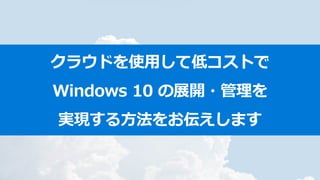 クラウドを使用して低コストで
Windows 10 の展開・管理を
実現する方法をお伝えします
 