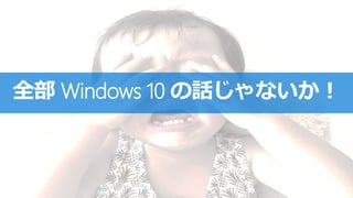全部 Windows 10 の話じゃないか！
 