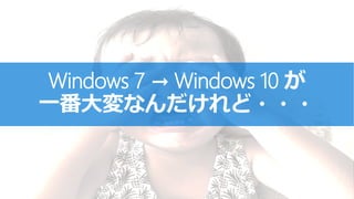 Windows 7 → Windows 10 が
一番大変なんだけれど・・・
 