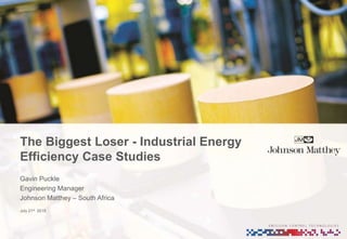 The Biggest Loser - Industrial Energy
Efficiency Case Studies
July 21st 2015
Gavin Puckle
Engineering Manager
Johnson Matthey – South Africa
 