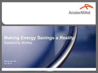 This document is solely for the internal use of ArcelorMittal.
Making Energy Savings a Reality
Saldanha Works
Reinet van Zyl
Jul 2014
 