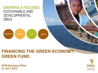 |
FINANCING THE GREEN ECONOMY:
GREEN FUND
GCIP Business Clinic
21 JULY 2015
 
