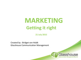 MARKETING
Getting it right
21 July 2015
Created by : Bridget von Holdt
Glasshouse Communication Management
 