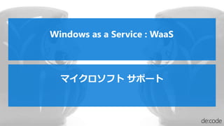 マイクロソフト サポート
Windows as a Service : WaaS
 