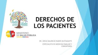 DERECHOS DE
LOS PACIENTES
DR. DIEGO MAURICIO RAMOS BUSTAMANTE
ESPECIALISTA EN MEDICINA FAMILIAR Y
COMUNITARIA
 