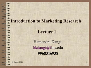 Introduction to Marketing Research  Lecture 1  Hamendra Dangi  [email_address] ms.edu 9968316938 H  Dangi, FMS  