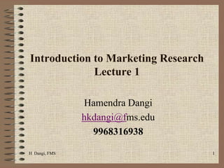 H  Dangi, FMS  1 Introduction to Marketing Research     Lecture 1  Hamendra Dangi  hkdangi@fms.edu 9968316938 