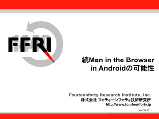 Fourteenforty Research Institute, Inc.
1
Fourteenforty Research Institute, Inc.
Fourteenforty Research Institute, Inc.
株式会社 フォティーンフォティ技術研究所
http://www.fourteenforty.jp
Ver 2.00.01
続Man in the Browser
in Androidの可能性
 