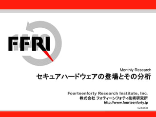 Fourteenforty Research Institute, Inc.
1
Fourteenforty Research Institute, Inc.
Fourteenforty Research Institute, Inc.
株式会社 フォティーンフォティ技術研究所
http://www.fourteenforty.jp
Monthly Research
セキュアハードウェアの登場とその分析
Ver2.00.02
 
