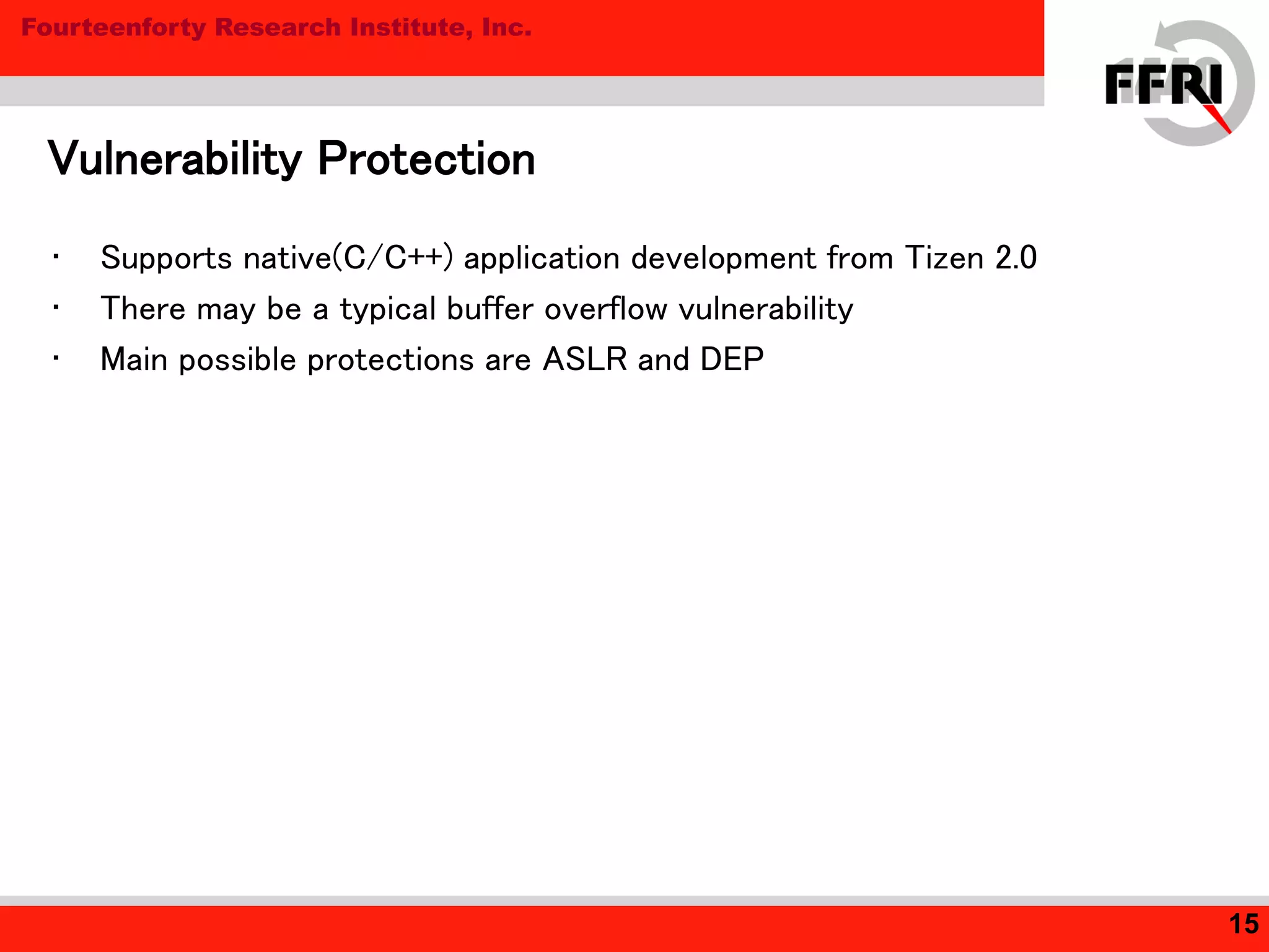 Fourteenforty Research Institute, Inc.
Vulnerability Protection
15
• Supports native(C/C++) application development from Tizen 2.0
• There may be a typical buffer overflow vulnerability
• Main possible protections are ASLR and DEP
 