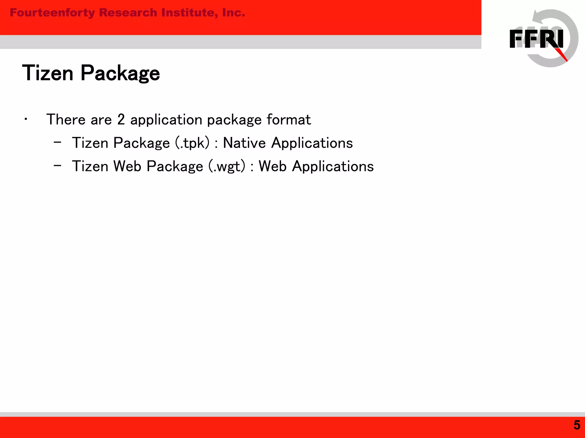 Fourteenforty Research Institute, Inc.
• There are 2 application package format
– Tizen Package (.tpk) : Native Applications
– Tizen Web Package (.wgt) : Web Applications
Tizen Package
5
 