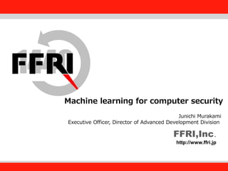 FFRI,Inc.
Fourteenforty Research Institute, Inc.
FFRI,Inc.
http://www.ffri.jp
Machine learning for computer security
Junichi Murakami
Executive Officer, Director of Advanced Development Division
 
