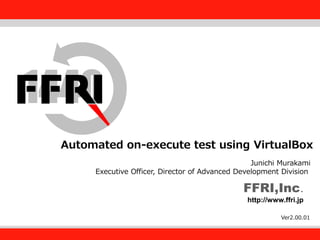 FFRI,Inc.
Fourteenforty Research Institute, Inc.
FFRI,Inc.
http://www.ffri.jp
Automated on-execute test using VirtualBox
Junichi Murakami
Executive Officer, Director of Advanced Development Division
Ver2.00.01
 