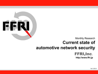 FFRI,Inc.

Monthly Research

Current state of
automotive network security
FFRI,Inc.
http://www.ffri.jp

Ver 2.00.01

1

 