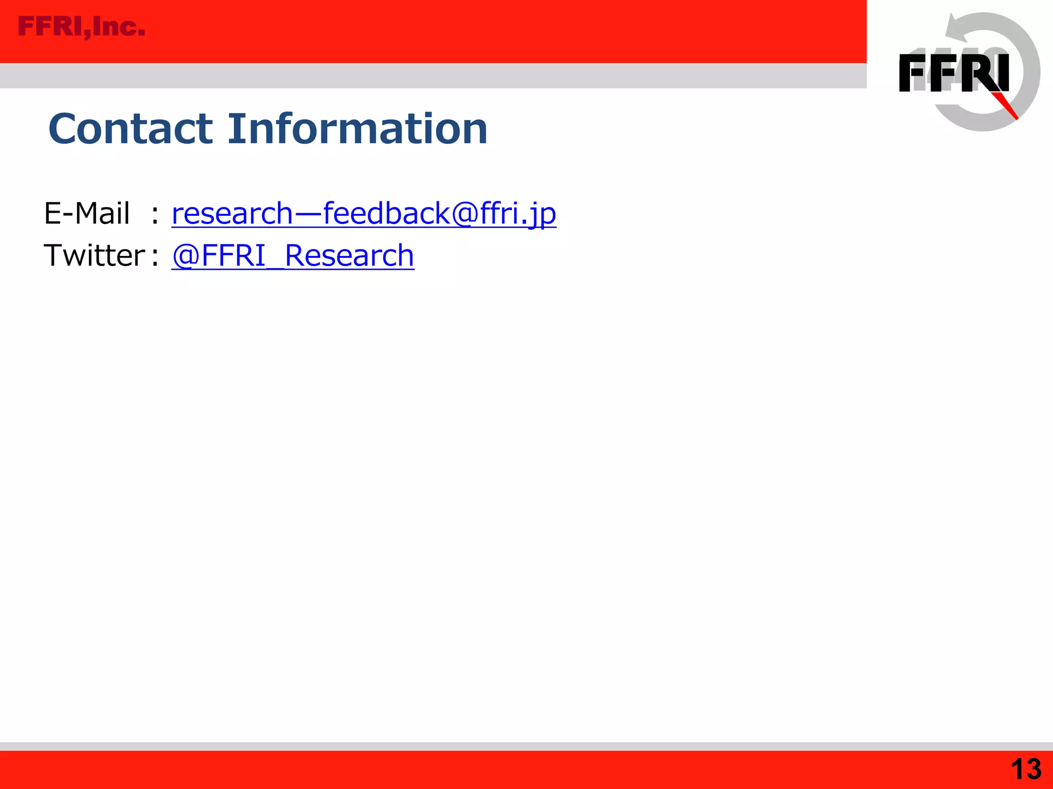 FFRI,Inc.
Contact Information
E-Mail : research—feedback@ffri.jp
Twitter: @FFRI_Research
13
 