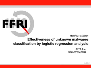 FFRI,Inc.
1
Monthly Research
Effectiveness of unknown malwaere
classification by logistic regression analysis
FFRI, Inc
http://www.ffri.jp
Ver 2.00.01
 