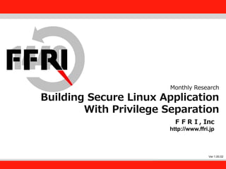 FFRI,Inc.
1
Monthly Research
Building Secure Linux Application
With Privilege Separation
ＦＦＲＩ, Inc
http://www.ffri.jp
Ver 1.00.02
 