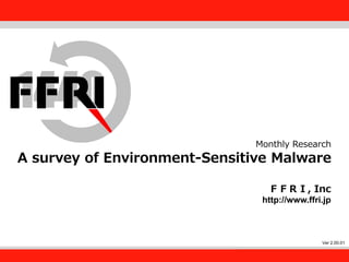 FFRI,Inc.
1
Monthly Research
A survey of Environment-Sensitive Malware
ＦＦＲＩ, Inc
http://www.ffri.jp
Ver 2.00.01
 