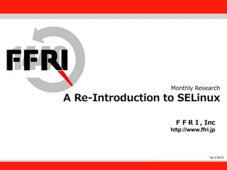 FFRI,Inc.
1
Monthly Research
A Re-Introduction to SELinux
ＦＦＲＩ, Inc
http://www.ffri.jp
Ver 2.00.01
 