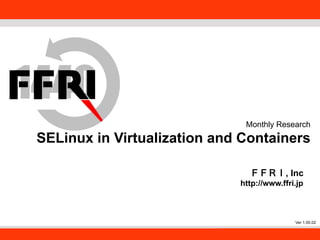 FFRI,Inc. 
1 
Monthly Research 
SELinux in Virtualization and Containers 
ＦＦＲＩ, Inc 
http://www.ffri.jp 
Ver 1.00.02 
 