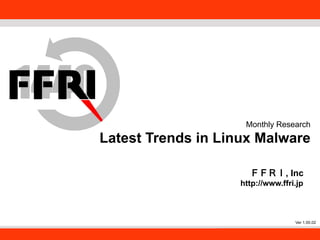 FFRI,Inc.
1
Monthly Research
Latest Trends in Linux Malware
ＦＦＲＩ, Inc
http://www.ffri.jp
Ver 1.00.02	
 