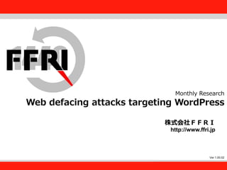 FFRI,Inc.
1
Monthly Research
Web defacing attacks targeting WordPress
株式会社ＦＦＲＩ
http://www.ffri.jp
Ver 1.00.02
 