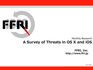 FFRI,Inc.
1
Monthly Research
A Survey of Threats in OS X and iOS
FFRI, Inc.
http://www.ffri.jp
Ver 1.00.01
 