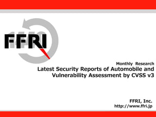 FFRI,Inc.
1
Monthly Research
Latest Security Reports of Automobile and
Vulnerability Assessment by CVSS v3
FFRI, Inc.
http://www.ffri.jp
 