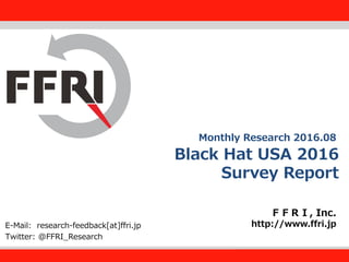FFRI,Inc.
1
Black Hat USA 2016
Survey Report
ＦＦＲＩ, Inc.
http://www.ffri.jpE-Mail: research-feedback[at]ffri.jp
Twitter: @FFRI_Research
Monthly Research 2016.08
 