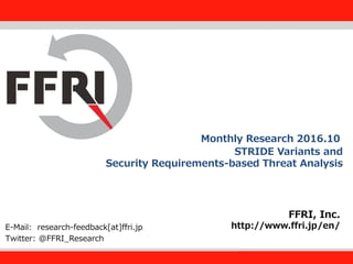 FFRI,Inc.
1
STRIDE Variants and
Security Requirements-based Threat Analysis
FFRI, Inc.
http://www.ffri.jp/en/E-Mail: research-feedback[at]ffri.jp
Twitter: @FFRI_Research
Monthly Research 2016.10
 